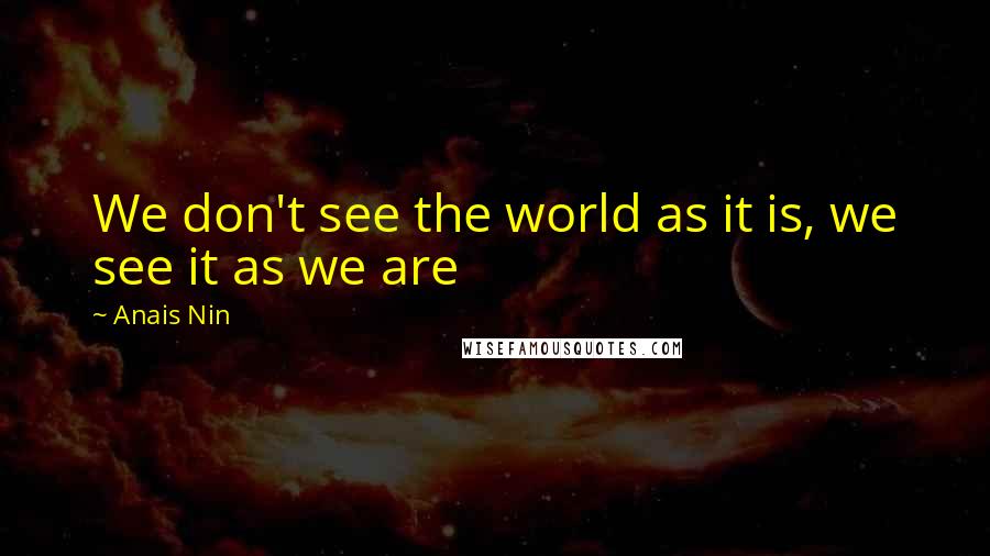 Anais Nin Quotes: We don't see the world as it is, we see it as we are