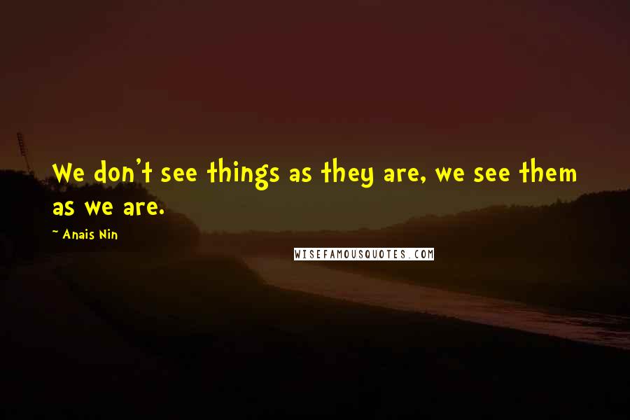 Anais Nin Quotes: We don't see things as they are, we see them as we are.