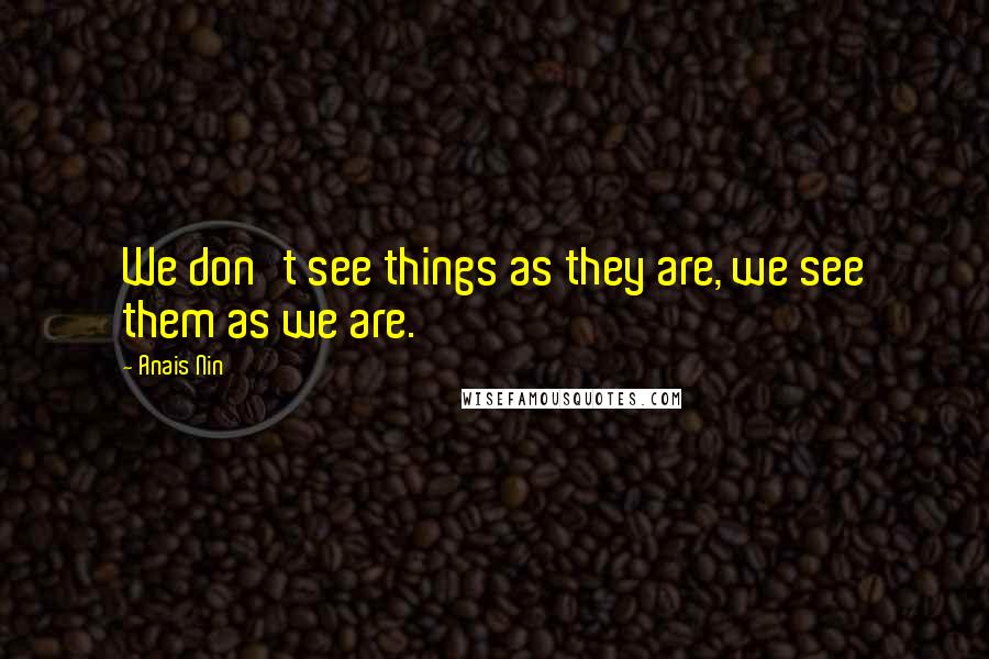 Anais Nin Quotes: We don't see things as they are, we see them as we are.