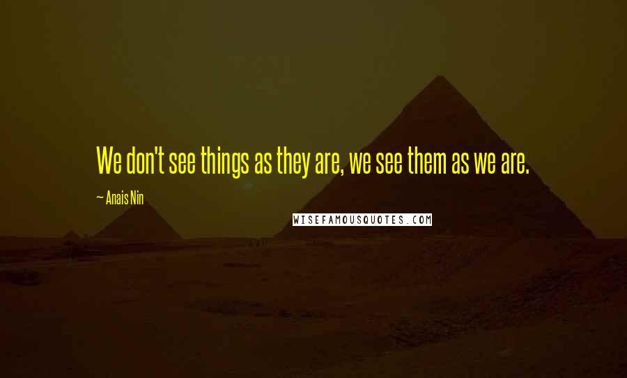 Anais Nin Quotes: We don't see things as they are, we see them as we are.