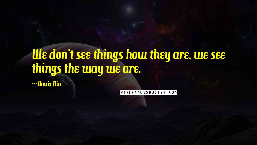 Anais Nin Quotes: We don't see things how they are, we see things the way we are.