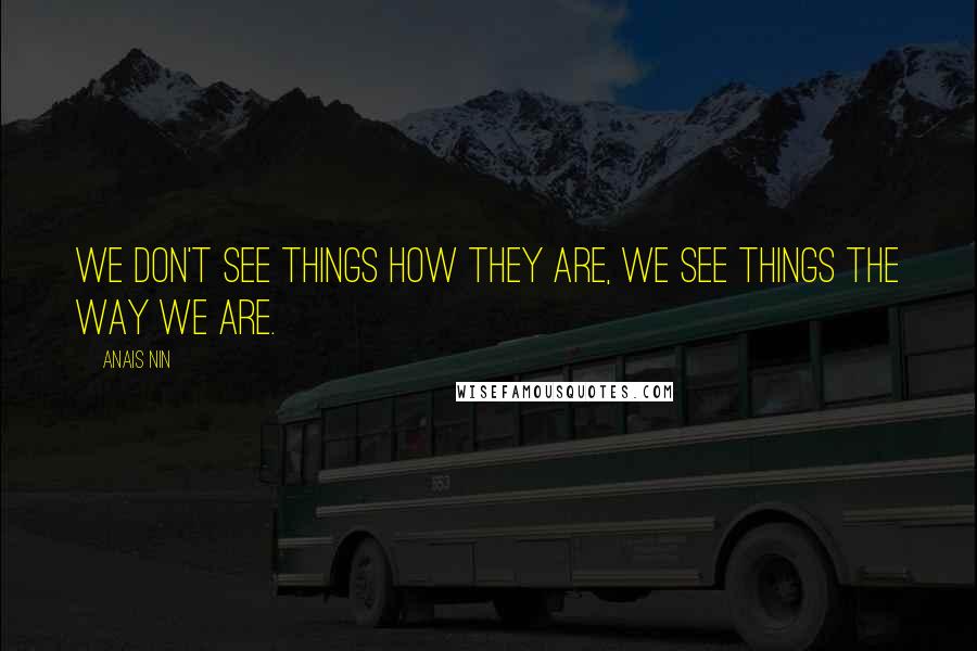 Anais Nin Quotes: We don't see things how they are, we see things the way we are.