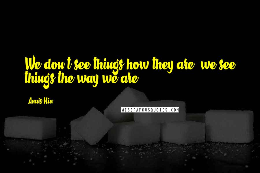 Anais Nin Quotes: We don't see things how they are, we see things the way we are.