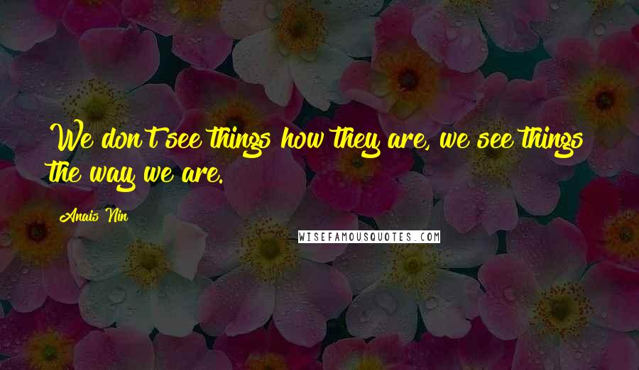 Anais Nin Quotes: We don't see things how they are, we see things the way we are.
