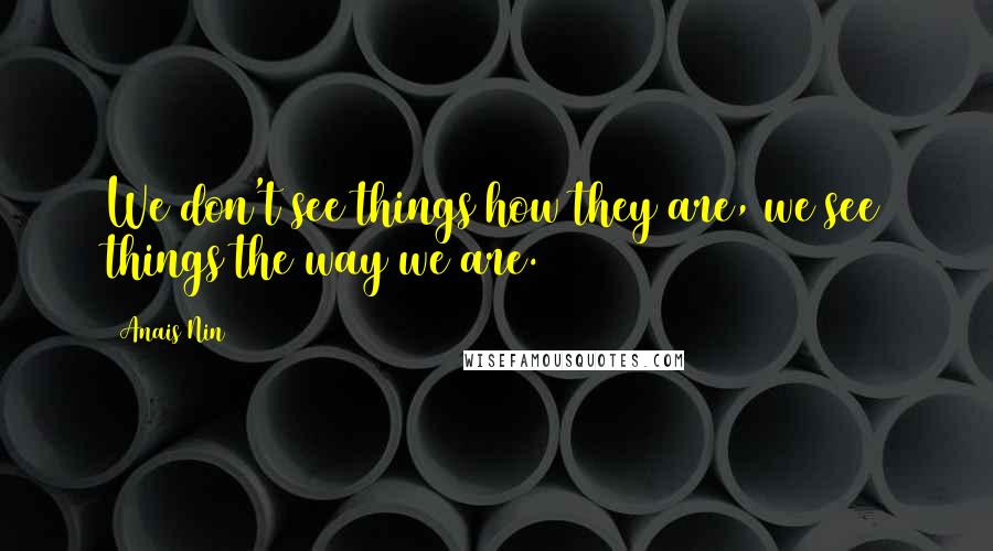 Anais Nin Quotes: We don't see things how they are, we see things the way we are.