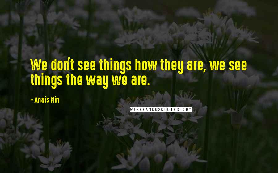 Anais Nin Quotes: We don't see things how they are, we see things the way we are.