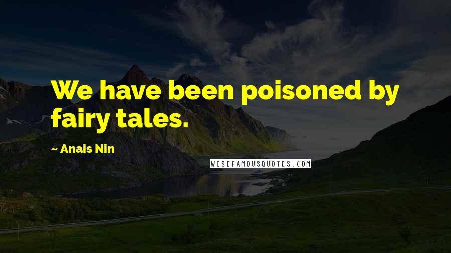 Anais Nin Quotes: We have been poisoned by fairy tales.