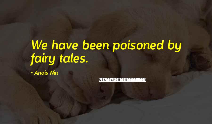 Anais Nin Quotes: We have been poisoned by fairy tales.