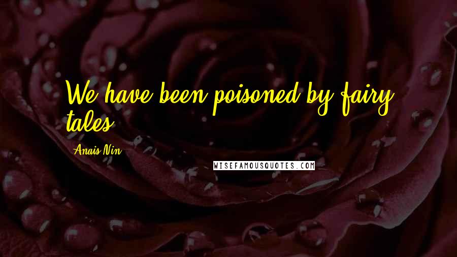 Anais Nin Quotes: We have been poisoned by fairy tales.