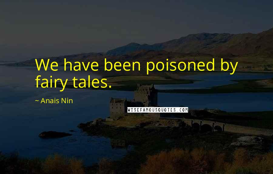 Anais Nin Quotes: We have been poisoned by fairy tales.