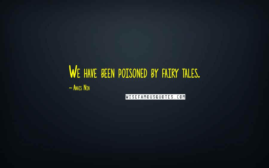 Anais Nin Quotes: We have been poisoned by fairy tales.