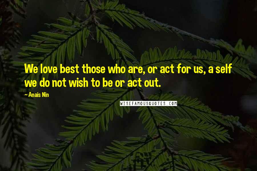 Anais Nin Quotes: We love best those who are, or act for us, a self we do not wish to be or act out.