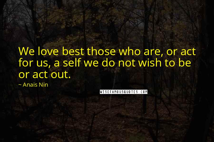 Anais Nin Quotes: We love best those who are, or act for us, a self we do not wish to be or act out.