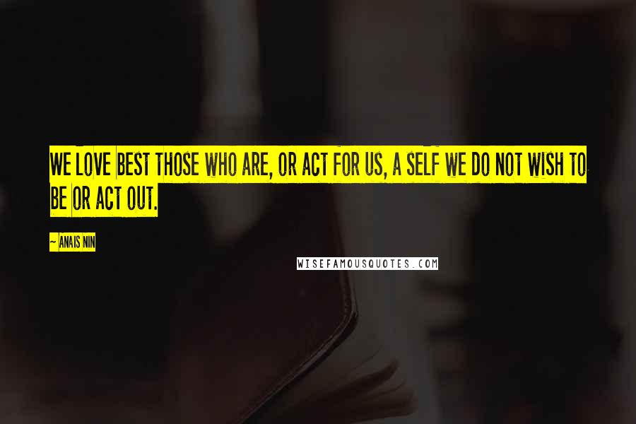 Anais Nin Quotes: We love best those who are, or act for us, a self we do not wish to be or act out.