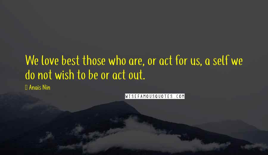 Anais Nin Quotes: We love best those who are, or act for us, a self we do not wish to be or act out.