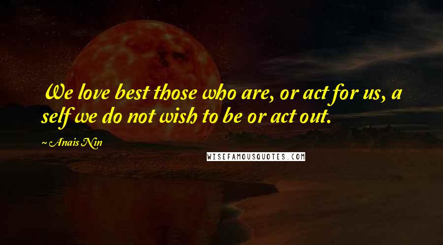 Anais Nin Quotes: We love best those who are, or act for us, a self we do not wish to be or act out.