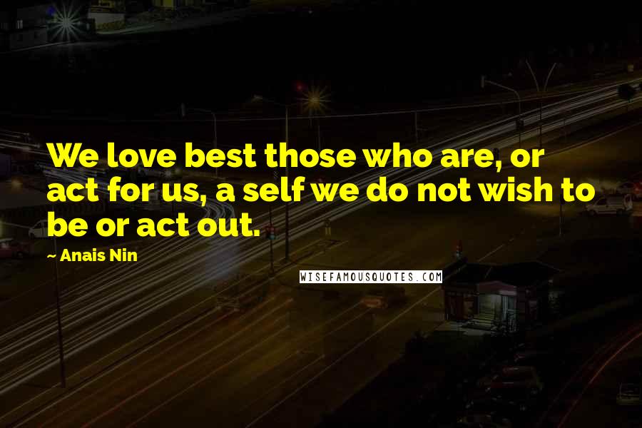 Anais Nin Quotes: We love best those who are, or act for us, a self we do not wish to be or act out.