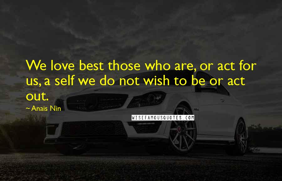 Anais Nin Quotes: We love best those who are, or act for us, a self we do not wish to be or act out.