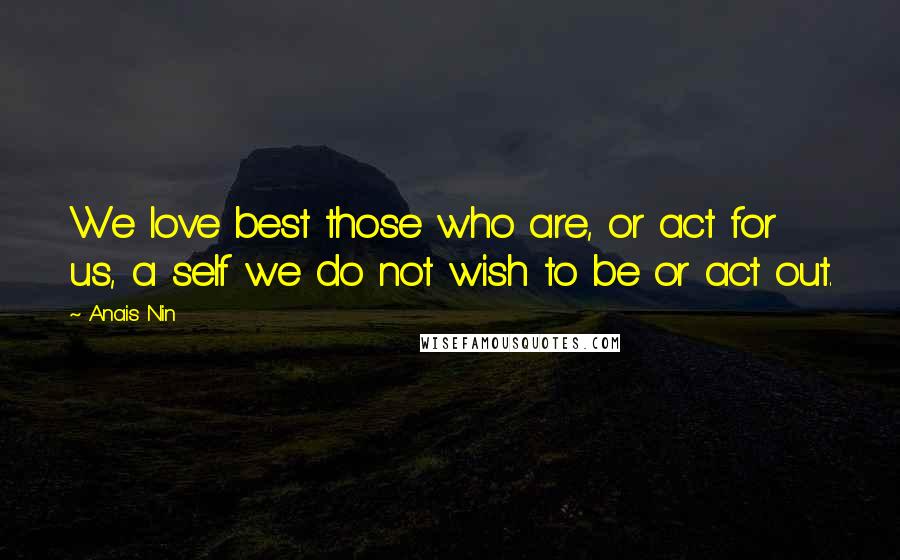 Anais Nin Quotes: We love best those who are, or act for us, a self we do not wish to be or act out.