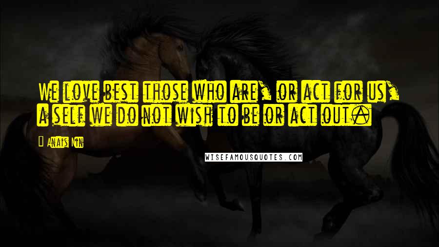 Anais Nin Quotes: We love best those who are, or act for us, a self we do not wish to be or act out.