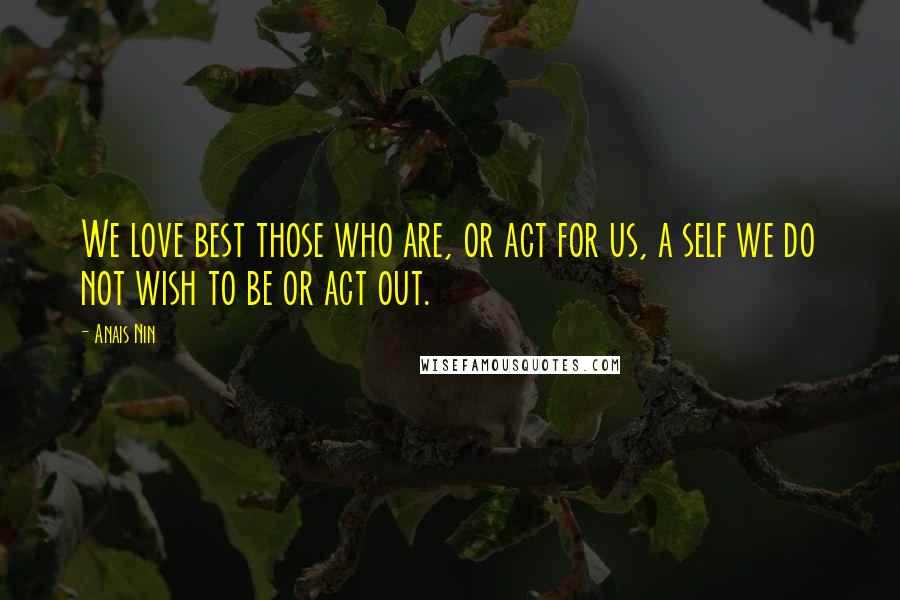 Anais Nin Quotes: We love best those who are, or act for us, a self we do not wish to be or act out.
