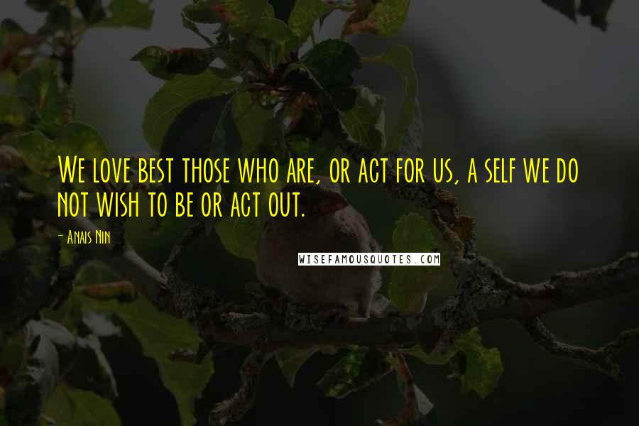 Anais Nin Quotes: We love best those who are, or act for us, a self we do not wish to be or act out.