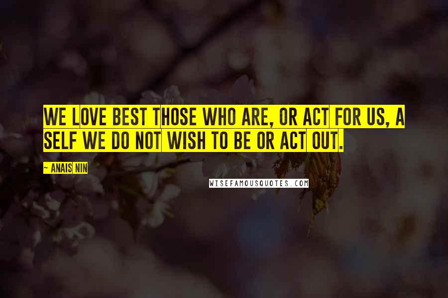 Anais Nin Quotes: We love best those who are, or act for us, a self we do not wish to be or act out.