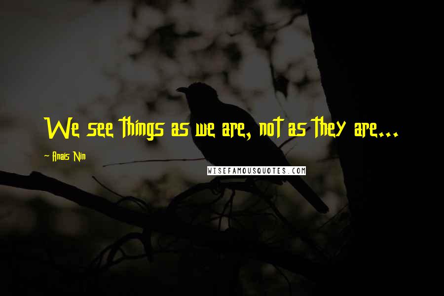 Anais Nin Quotes: We see things as we are, not as they are...