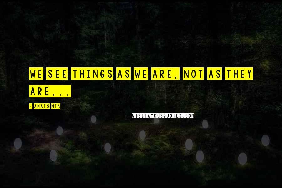 Anais Nin Quotes: We see things as we are, not as they are...