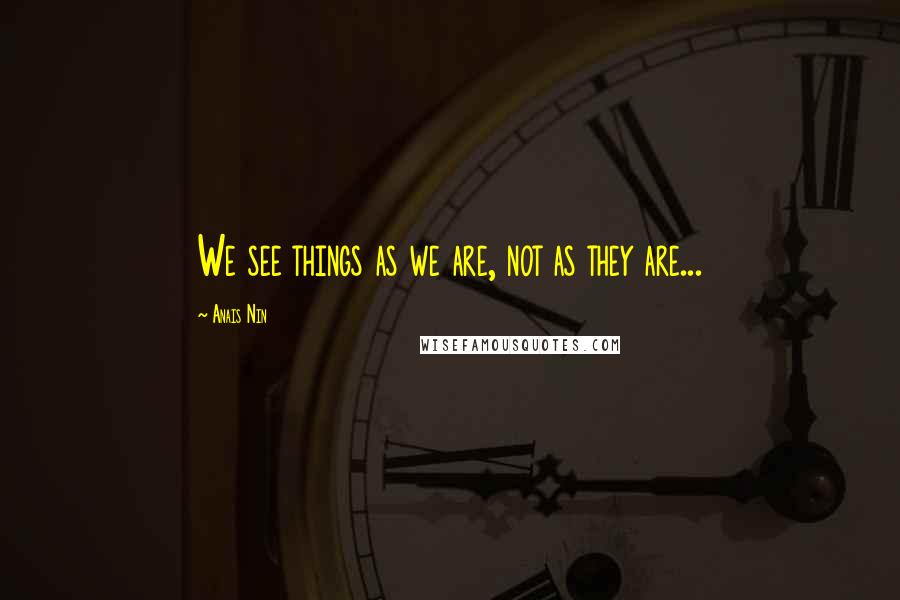 Anais Nin Quotes: We see things as we are, not as they are...