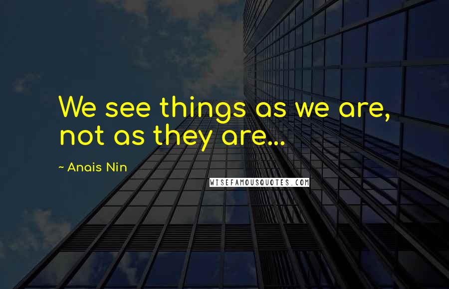 Anais Nin Quotes: We see things as we are, not as they are...