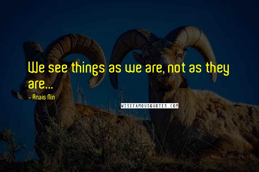 Anais Nin Quotes: We see things as we are, not as they are...