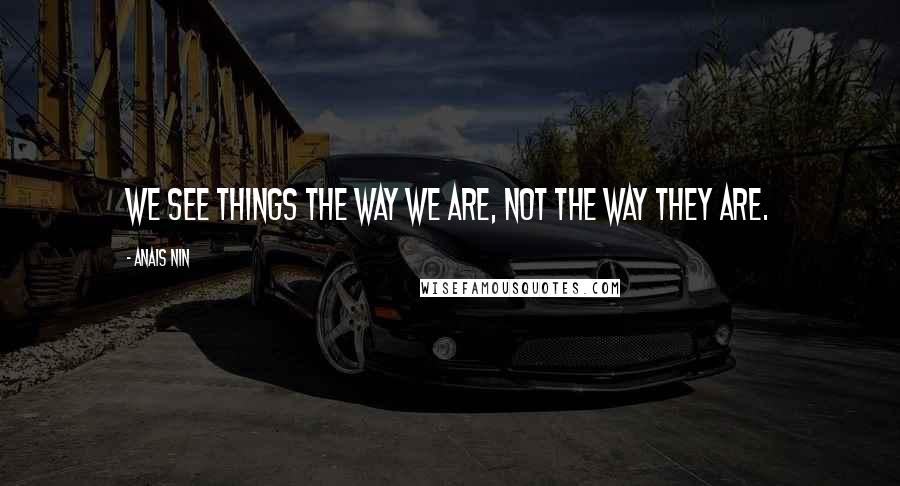 Anais Nin Quotes: We see things the way we are, not the way they are.