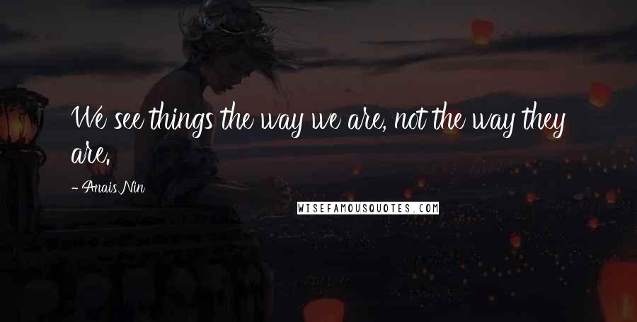 Anais Nin Quotes: We see things the way we are, not the way they are.