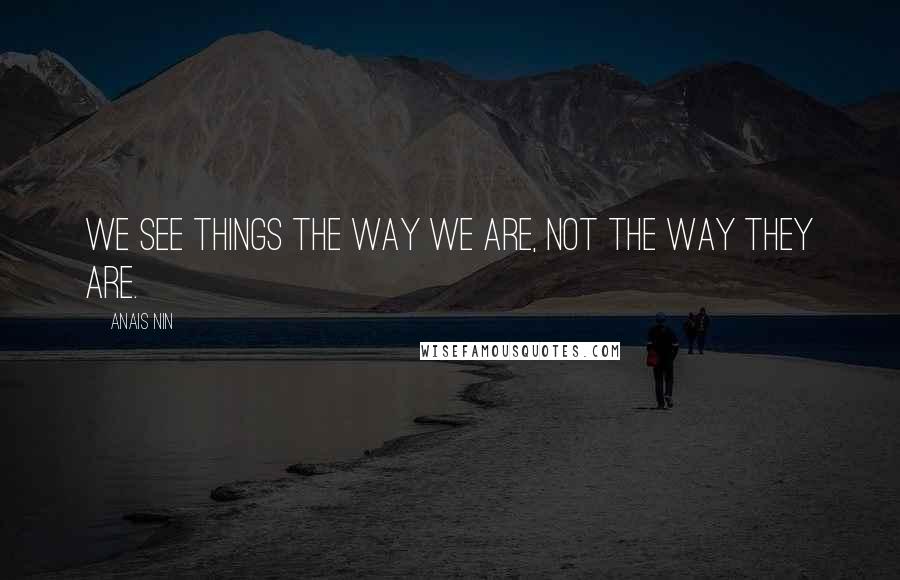 Anais Nin Quotes: We see things the way we are, not the way they are.