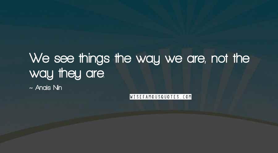 Anais Nin Quotes: We see things the way we are, not the way they are.