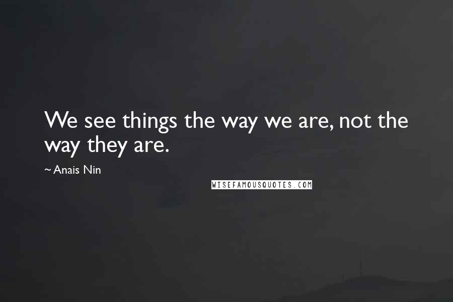 Anais Nin Quotes: We see things the way we are, not the way they are.