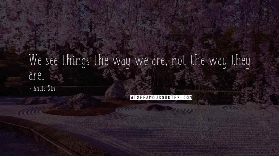 Anais Nin Quotes: We see things the way we are, not the way they are.