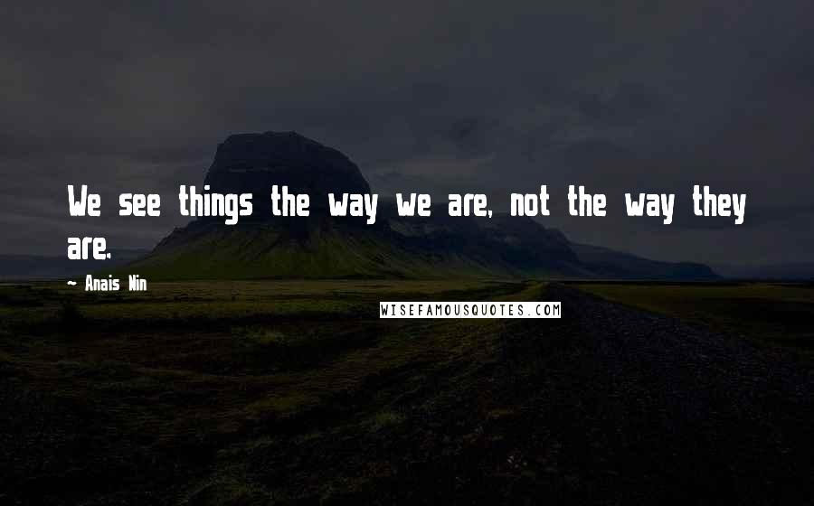 Anais Nin Quotes: We see things the way we are, not the way they are.