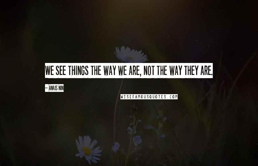 Anais Nin Quotes: We see things the way we are, not the way they are.