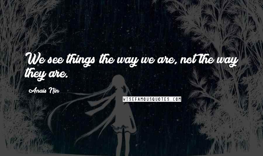 Anais Nin Quotes: We see things the way we are, not the way they are.