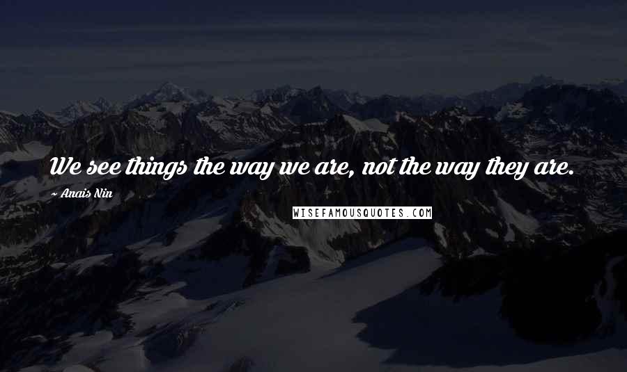 Anais Nin Quotes: We see things the way we are, not the way they are.