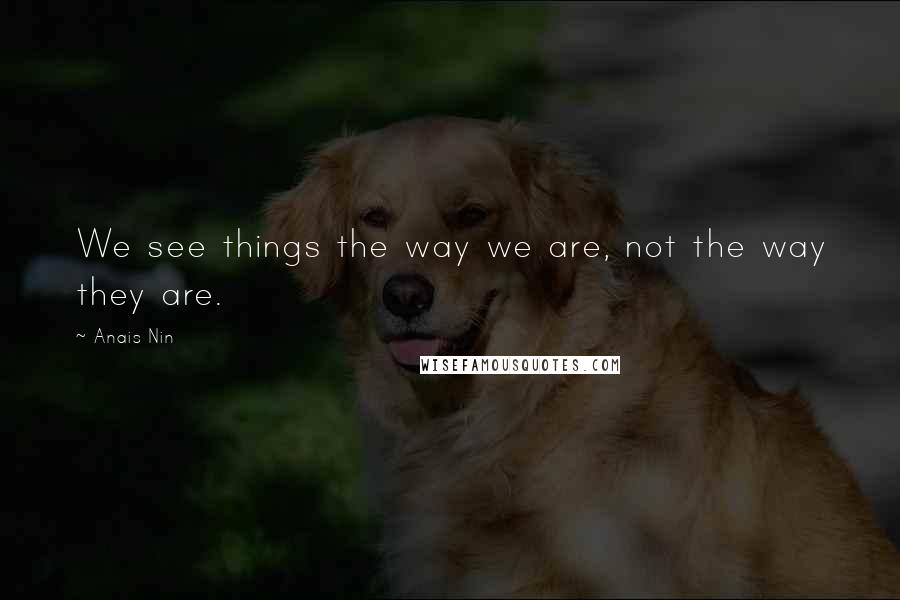 Anais Nin Quotes: We see things the way we are, not the way they are.