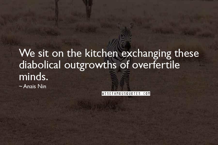 Anais Nin Quotes: We sit on the kitchen exchanging these diabolical outgrowths of overfertile minds.