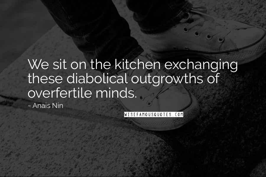 Anais Nin Quotes: We sit on the kitchen exchanging these diabolical outgrowths of overfertile minds.