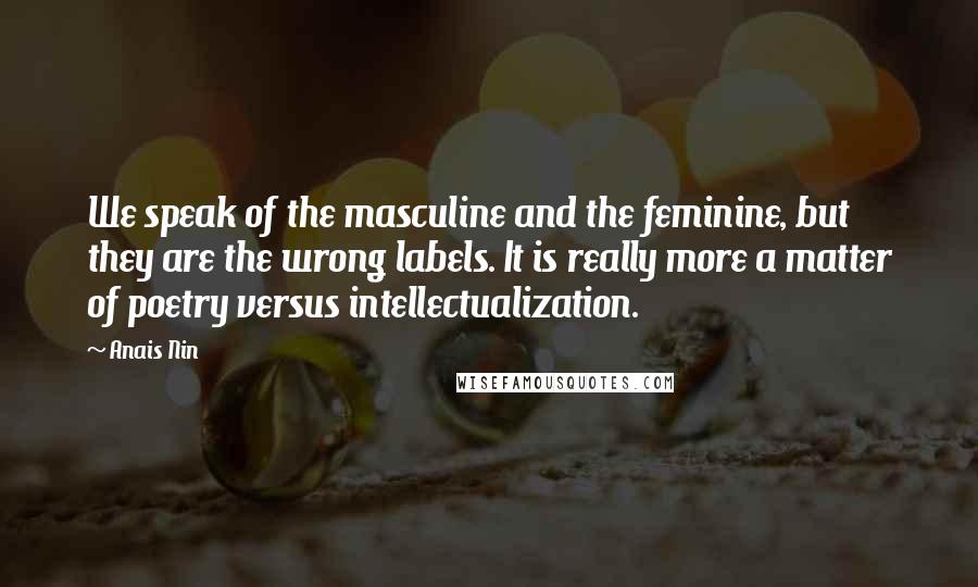 Anais Nin Quotes: We speak of the masculine and the feminine, but they are the wrong labels. It is really more a matter of poetry versus intellectualization.