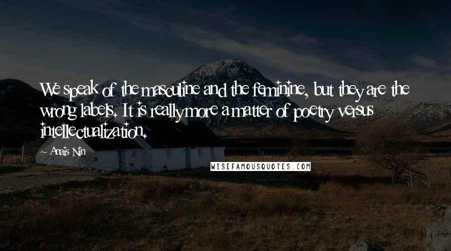 Anais Nin Quotes: We speak of the masculine and the feminine, but they are the wrong labels. It is really more a matter of poetry versus intellectualization.