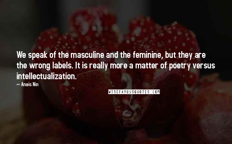 Anais Nin Quotes: We speak of the masculine and the feminine, but they are the wrong labels. It is really more a matter of poetry versus intellectualization.