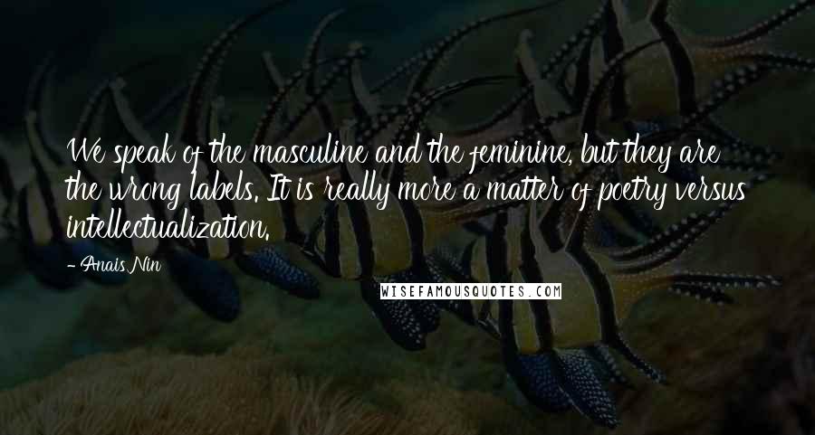 Anais Nin Quotes: We speak of the masculine and the feminine, but they are the wrong labels. It is really more a matter of poetry versus intellectualization.