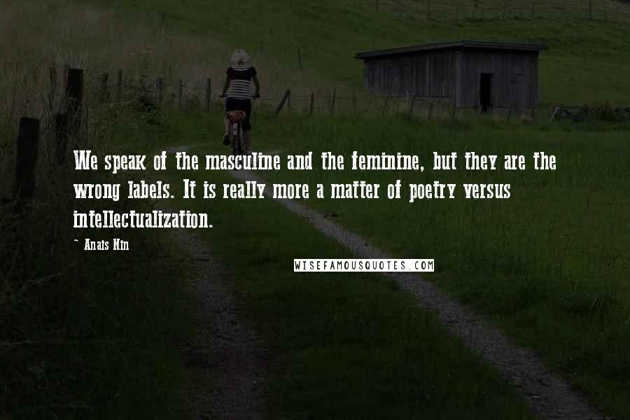 Anais Nin Quotes: We speak of the masculine and the feminine, but they are the wrong labels. It is really more a matter of poetry versus intellectualization.